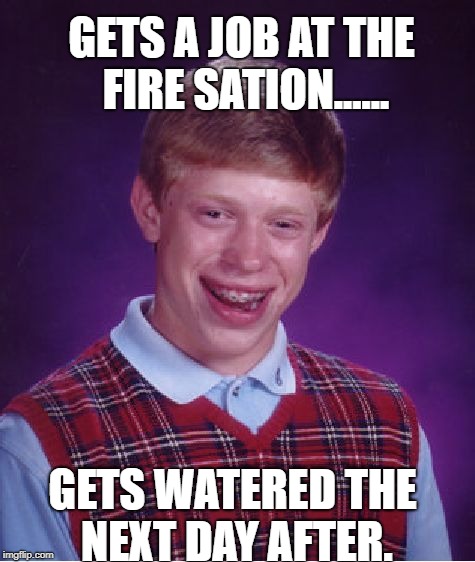 Well, he still tried........ | GETS A JOB AT THE FIRE SATION...... GETS WATERED THE NEXT DAY AFTER. | image tagged in memes,bad luck brian | made w/ Imgflip meme maker