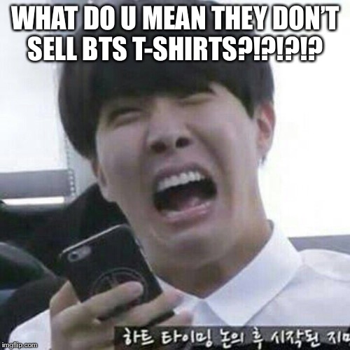 Oof jhope | WHAT DO U MEAN THEY DON’T SELL BTS T-SHIRTS?!?!?!? | image tagged in kpop,bts,bangtan boys,funny memes,kpop fans be like | made w/ Imgflip meme maker
