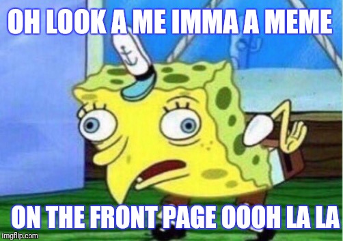 Mocking Spongebob | OH LOOK A ME IMMA A MEME; ON THE FRONT PAGE OOOH LA LA | image tagged in memes,mocking spongebob | made w/ Imgflip meme maker