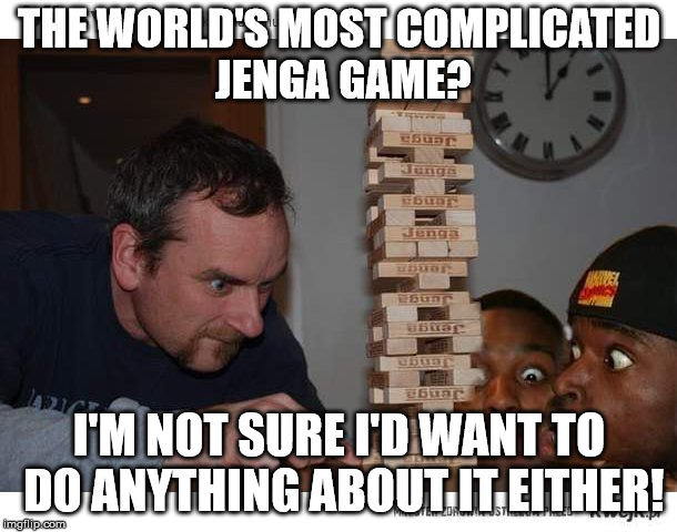 jenga | THE WORLD'S MOST COMPLICATED JENGA GAME? I'M NOT SURE I'D WANT TO DO ANYTHING ABOUT IT EITHER! | image tagged in jenga | made w/ Imgflip meme maker