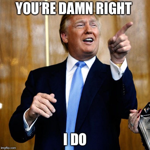 Donal Trump Birthday | YOU’RE DAMN RIGHT I DO | image tagged in donal trump birthday | made w/ Imgflip meme maker