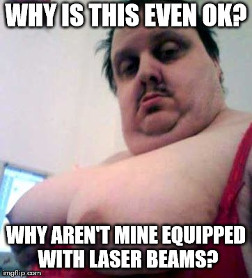 big man boobs | WHY IS THIS EVEN OK? WHY AREN'T MINE EQUIPPED WITH LASER BEAMS? | image tagged in big man boobs | made w/ Imgflip meme maker