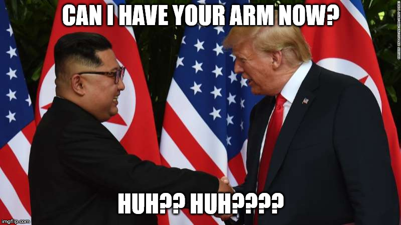 Trump and Kim Jung Un | CAN I HAVE YOUR ARM NOW? HUH?? HUH???? | image tagged in trump and kim jung un | made w/ Imgflip meme maker