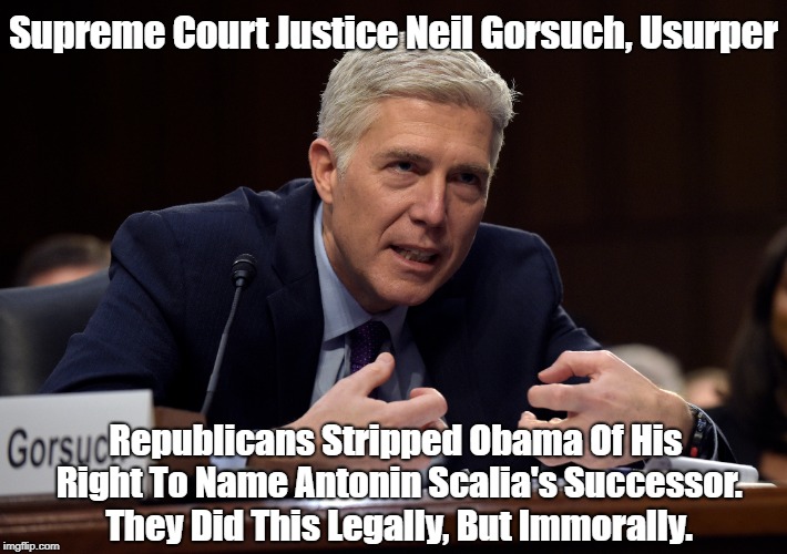 Supreme Court Justice Neil Gorsuch, Usurper Republicans Stripped Obama Of His Right To Name Antonin Scalia's Successor. They Did This Legall | made w/ Imgflip meme maker