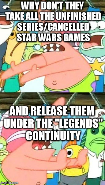 Put It Somewhere Else Patrick | WHY DON'T THEY TAKE ALL THE UNFINISHED SERIES/CANCELLED STAR WARS GAMES; AND RELEASE THEM UNDER THE "LEGENDS" CONTINUITY | image tagged in memes,put it somewhere else patrick | made w/ Imgflip meme maker