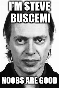 Steve Buscemi | I'M STEVE BUSCEMI NOOBS ARE GOOD | image tagged in steve buscemi | made w/ Imgflip meme maker