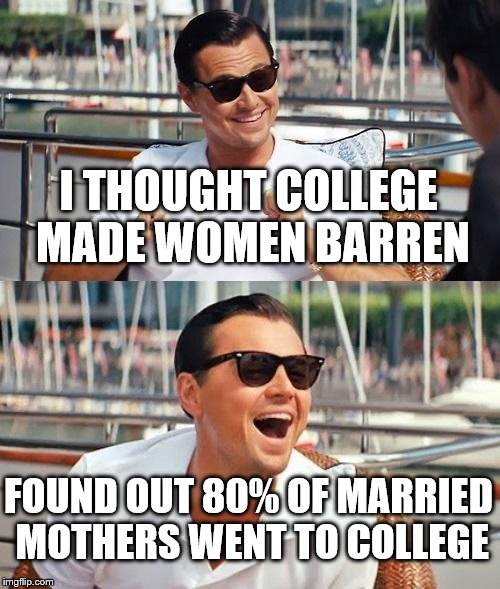 College Moms are Common | I THOUGHT COLLEGE MADE WOMEN BARREN; FOUND OUT 80% OF MARRIED MOTHERS WENT TO COLLEGE | image tagged in memes,leonardo dicaprio wolf of wall street,college,motherhood | made w/ Imgflip meme maker