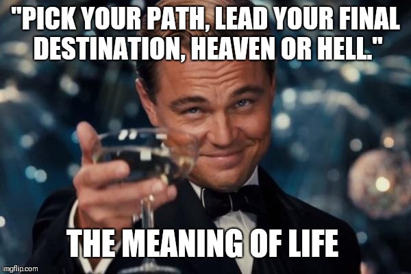 Leonardo Dicaprio Cheers | "PICK YOUR PATH, LEAD YOUR FINAL DESTINATION, HEAVEN OR HELL."; THE MEANING OF LIFE | image tagged in memes,leonardo dicaprio cheers | made w/ Imgflip meme maker