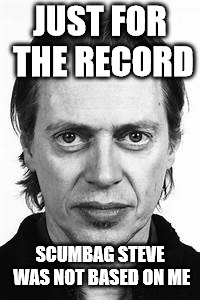 Steve Buscemi | JUST FOR THE RECORD SCUMBAG STEVE WAS NOT BASED ON ME | image tagged in steve buscemi | made w/ Imgflip meme maker