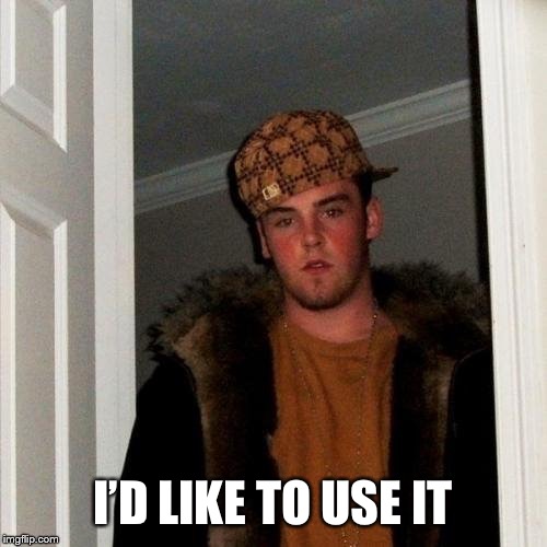 Scumbag Steve | I’D LIKE TO USE IT | image tagged in scumbag steve | made w/ Imgflip meme maker