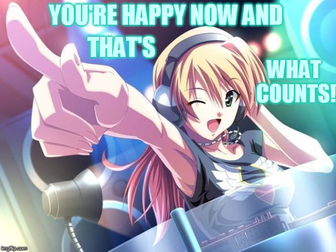 YOU'RE HAPPY NOW AND THAT'S WHAT COUNTS! | made w/ Imgflip meme maker