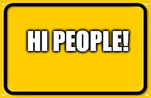 Blank Yellow Sign Meme | HI PEOPLE! | image tagged in memes,blank yellow sign | made w/ Imgflip meme maker