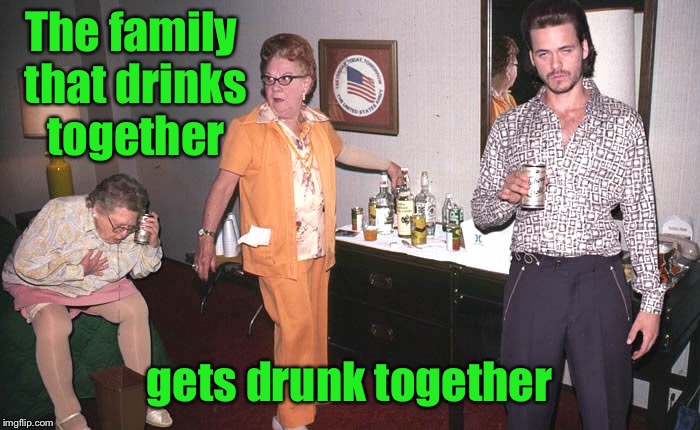 The family that drinks together gets drunk together | made w/ Imgflip meme maker