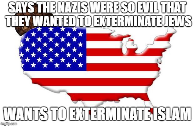 America Really IS The New Nazi Germany | SAYS THE NAZIS WERE SO EVIL THAT THEY WANTED TO EXTERMINATE JEWS; WANTS TO EXTERMINATE ISLAM | image tagged in scumbag america,nazi,nazis,jews,evil,hypocrisy | made w/ Imgflip meme maker