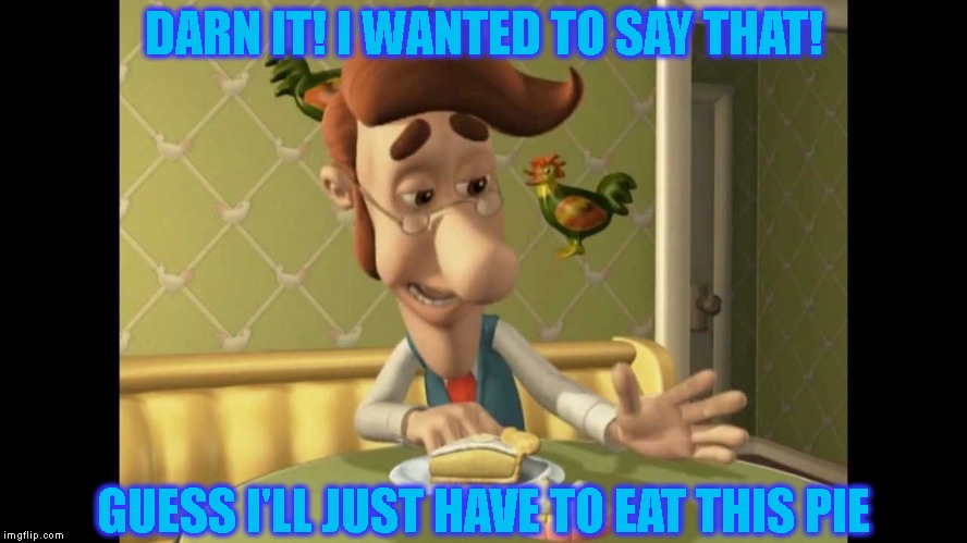 Jimmy Neutron's Dad | DARN IT! I WANTED TO SAY THAT! GUESS I'LL JUST HAVE TO EAT THIS PIE | image tagged in jimmy neutron's dad | made w/ Imgflip meme maker