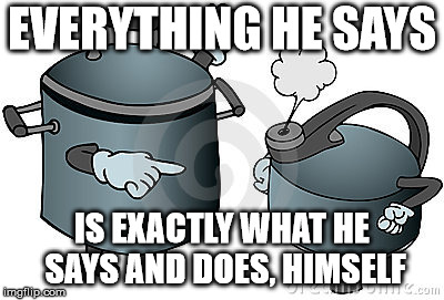 pot calling kettle black | EVERYTHING HE SAYS IS EXACTLY WHAT HE SAYS AND DOES, HIMSELF | image tagged in pot calling kettle black | made w/ Imgflip meme maker