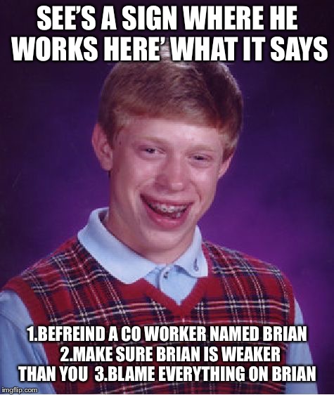 Bad Luck Brian Meme |  SEE’S A SIGN WHERE HE WORKS HERE’ WHAT IT SAYS; 1.BEFREIND A CO WORKER NAMED BRIAN 
2.MAKE SURE BRIAN IS WEAKER THAN YOU 
3.BLAME EVERYTHING ON BRIAN | image tagged in memes,bad luck brian,sign | made w/ Imgflip meme maker