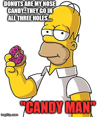 Homer Donut | DONUTS ARE MY NOSE CANDY...THEY GO IN ALL THREE HOLES.... "CANDY MAN" | image tagged in homer donut | made w/ Imgflip meme maker