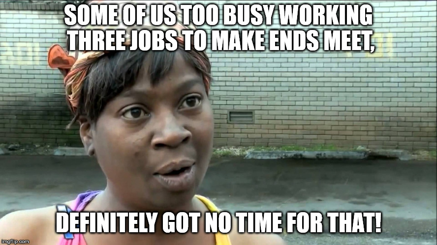 Aint Nobody Got Time | SOME OF US TOO BUSY WORKING THREE JOBS TO MAKE ENDS MEET, DEFINITELY GOT NO TIME FOR THAT! | image tagged in aint nobody got time | made w/ Imgflip meme maker