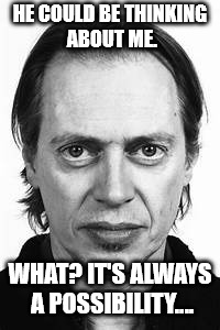 Steve Buscemi | HE COULD BE THINKING ABOUT ME. WHAT? IT'S ALWAYS A POSSIBILITY.... | image tagged in steve buscemi | made w/ Imgflip meme maker