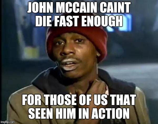 Y'all Got Any More Of That Meme | JOHN MCCAIN CAINT DIE FAST ENOUGH FOR THOSE OF US THAT SEEN HIM IN ACTION | image tagged in memes,y'all got any more of that | made w/ Imgflip meme maker