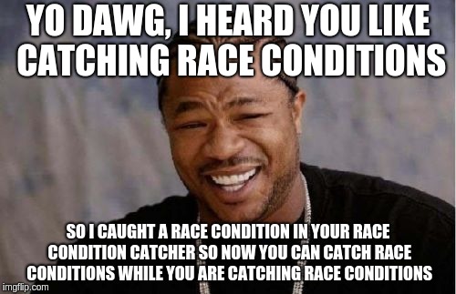 Yo Dawg Heard You Meme | YO DAWG, I HEARD YOU LIKE CATCHING RACE CONDITIONS; SO I CAUGHT A RACE CONDITION IN YOUR RACE CONDITION CATCHER SO NOW YOU CAN CATCH RACE CONDITIONS WHILE YOU ARE CATCHING RACE CONDITIONS | image tagged in memes,yo dawg heard you | made w/ Imgflip meme maker