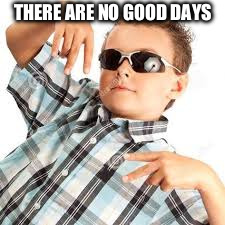 Cool kid sunglasses | THERE ARE NO GOOD DAYS | image tagged in cool kid sunglasses | made w/ Imgflip meme maker