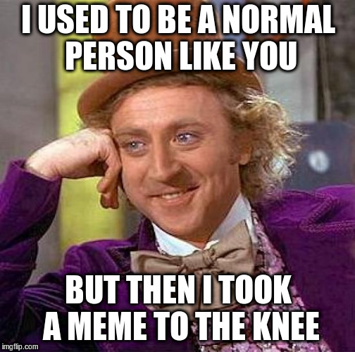 Wonka to the Knee | I USED TO BE A NORMAL PERSON LIKE YOU; BUT THEN I TOOK A MEME TO THE KNEE | image tagged in memes,creepy condescending wonka,arrow to the knee,funny,so true memes | made w/ Imgflip meme maker