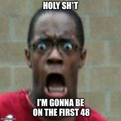 Scared Black Man | HOLY SH*T; I’M GONNA BE ON THE FIRST 48 | image tagged in scared black man | made w/ Imgflip meme maker