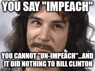I Do Not Think That Means What You Think It Means | YOU SAY "IMPEACH" YOU CANNOT "UN-IMPEACH"...AND IT DID NOTHING TO BILL CLINTON | image tagged in i do not think that means what you think it means | made w/ Imgflip meme maker