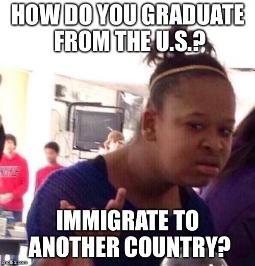 Black Girl Wat Meme | HOW DO YOU GRADUATE FROM THE U.S.? IMMIGRATE TO ANOTHER COUNTRY? | image tagged in memes,black girl wat | made w/ Imgflip meme maker