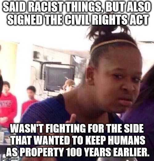 Black Girl Wat Meme | SAID RACIST THINGS, BUT ALSO SIGNED THE CIVIL RIGHTS ACT WASN'T FIGHTING FOR THE SIDE THAT WANTED TO KEEP HUMANS AS PROPERTY 100 YEARS EARLI | image tagged in memes,black girl wat | made w/ Imgflip meme maker