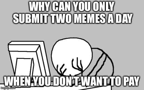 Computer Guy Facepalm | WHY CAN YOU ONLY SUBMIT TWO MEMES A DAY; WHEN YOU DON’T WANT TO PAY | image tagged in memes,computer guy facepalm | made w/ Imgflip meme maker