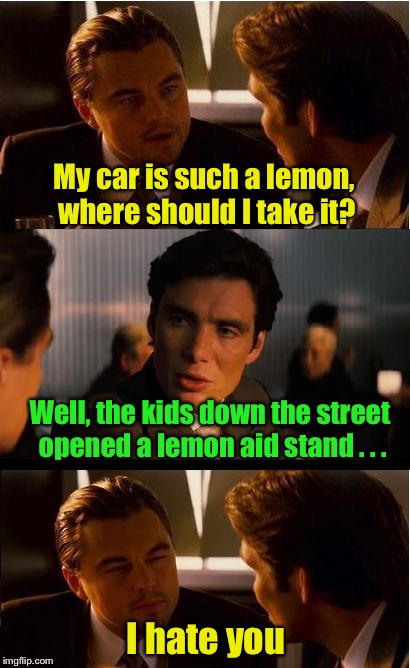 When your car is a lemon, get lemon aid | My car is such a lemon, where should I take it? Well, the kids down the street opened a lemon aid stand . . . I hate you | image tagged in memes,inception,lemons,bad puns | made w/ Imgflip meme maker