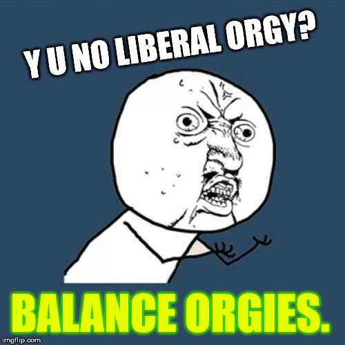 Y U No Meme | Y U NO LIBERAL ORGY? BALANCE ORGIES. | image tagged in memes,y u no | made w/ Imgflip meme maker