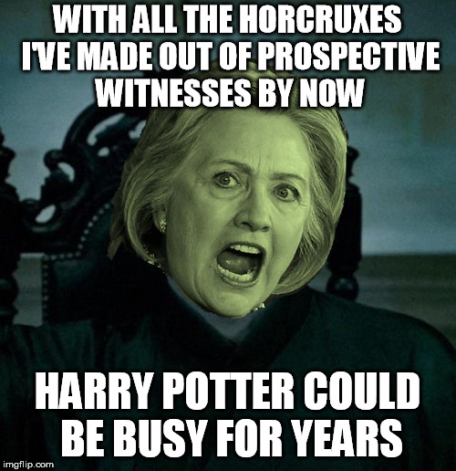 The Dark Lordess has not been wasting her latest snuffings, and seven seemed too few | WITH ALL THE HORCRUXES I'VE MADE OUT OF PROSPECTIVE WITNESSES BY NOW; HARRY POTTER COULD BE BUSY FOR YEARS | image tagged in voldemort hillary clinton,harry potter | made w/ Imgflip meme maker