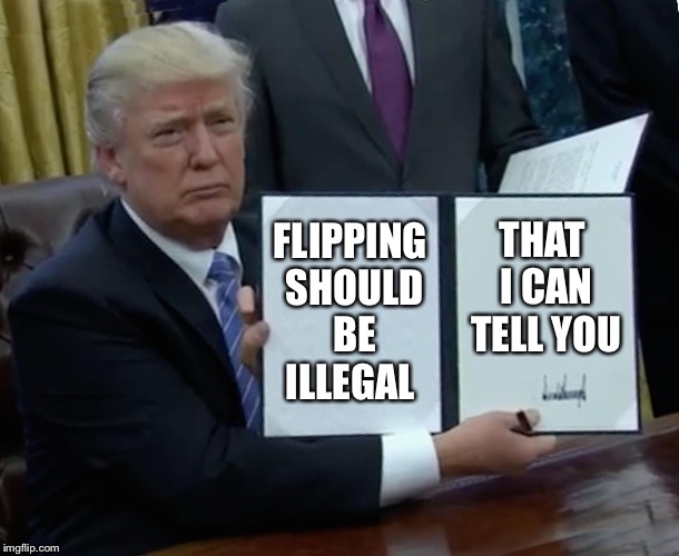 Trump Bill Signing Meme | FLIPPING SHOULD BE ILLEGAL; THAT I CAN TELL YOU | image tagged in memes,trump bill signing | made w/ Imgflip meme maker