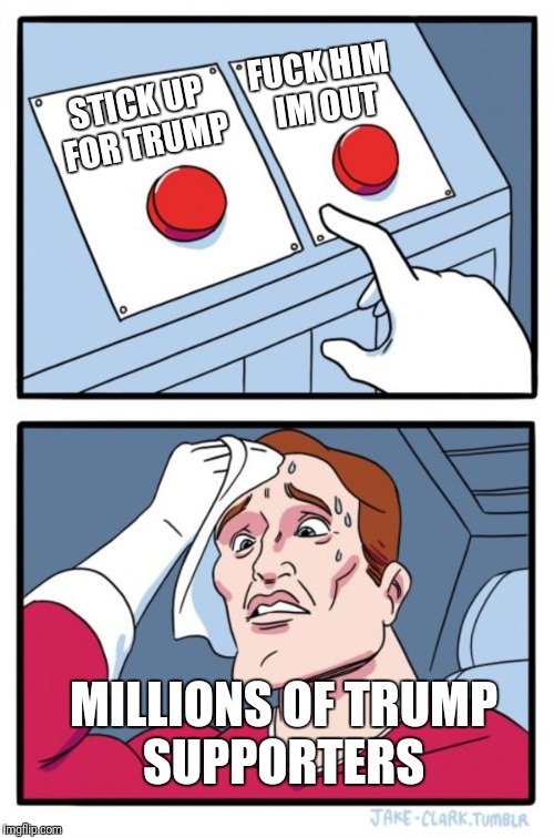 Two Buttons Meme | STICK UP FOR TRUMP F**K HIM IM OUT MILLIONS OF TRUMP SUPPORTERS | image tagged in memes,two buttons | made w/ Imgflip meme maker