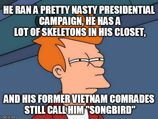 Futurama Fry Meme | HE RAN A PRETTY NASTY PRESIDENTIAL CAMPAIGN, HE HAS A LOT OF SKELETONS IN HIS CLOSET, AND HIS FORMER VIETNAM COMRADES STILL CALL HIM "SONGBI | image tagged in memes,futurama fry | made w/ Imgflip meme maker