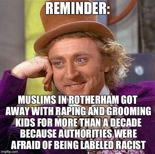 Creepy Condescending Wonka Meme | REMINDER: MUSLIMS IN ROTHERHAM GOT AWAY WITH RAPING AND GROOMING KIDS FOR MORE THAN A DECADE BECAUSE AUTHORITIES WERE AFRAID OF BEING LABELE | image tagged in memes,creepy condescending wonka | made w/ Imgflip meme maker