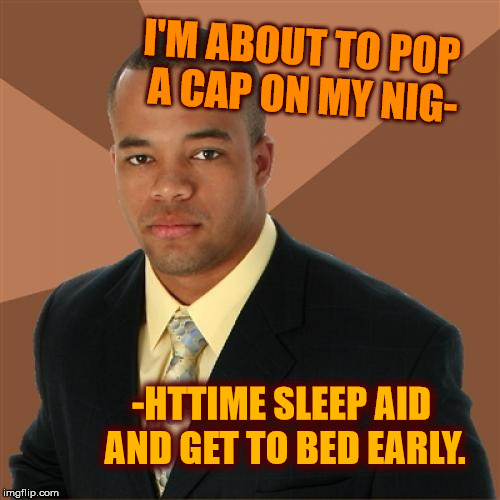Early to bed, early to rise... | I'M ABOUT TO POP A CAP ON MY NIG-; -HTTIME SLEEP AID AND GET TO BED EARLY. | image tagged in memes,successful black man,success kid,third world success kid,roll safe think about it,the most interesting man in the world | made w/ Imgflip meme maker