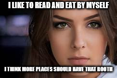 intense white woman | I LIKE TO READ AND EAT BY MYSELF I THINK MORE PLACES SHOULD HAVE THAT BOOTH | image tagged in intense white woman | made w/ Imgflip meme maker