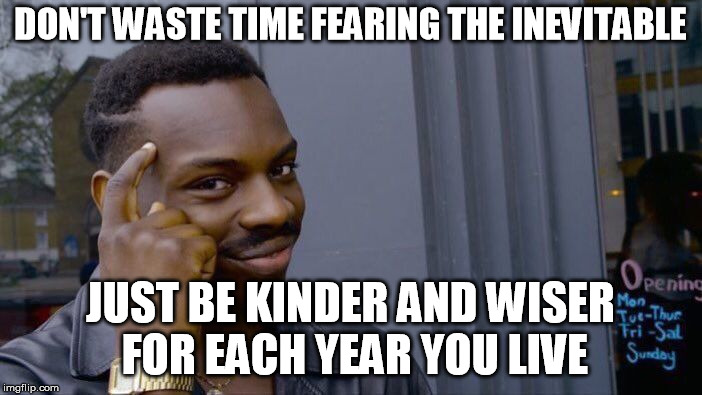 Roll Safe Think About It Meme | DON'T WASTE TIME FEARING THE INEVITABLE JUST BE KINDER AND WISER FOR EACH YEAR YOU LIVE | image tagged in memes,roll safe think about it | made w/ Imgflip meme maker