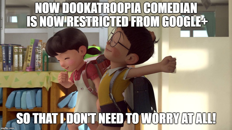 Doraemon | NOW DOOKATROOPIA COMEDIAN IS NOW RESTRICTED FROM GOOGLE+; SO THAT I DON'T NEED TO WORRY AT ALL! | image tagged in doraemon | made w/ Imgflip meme maker