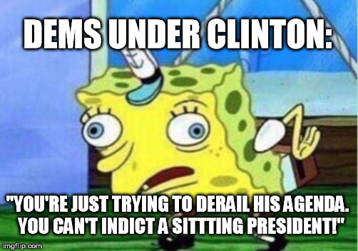 Mocking Spongebob Meme | DEMS UNDER CLINTON: "YOU'RE JUST TRYING TO DERAIL HIS AGENDA.  YOU CAN'T INDICT A SITTTING PRESIDENT!" | image tagged in memes,mocking spongebob | made w/ Imgflip meme maker