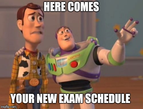 X, X Everywhere | HERE COMES; YOUR NEW EXAM SCHEDULE | image tagged in memes,x x everywhere | made w/ Imgflip meme maker