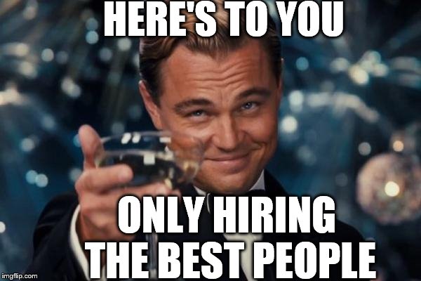 Leonardo Dicaprio Cheers Meme | HERE'S TO YOU ONLY HIRING THE BEST PEOPLE | image tagged in memes,leonardo dicaprio cheers | made w/ Imgflip meme maker