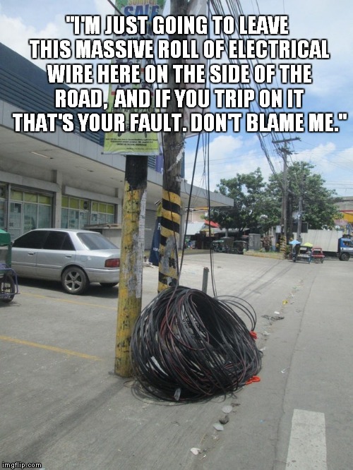 Found this on Reddit. Had to make a meme about it. | "I'M JUST GOING TO LEAVE THIS MASSIVE ROLL OF ELECTRICAL WIRE HERE ON THE SIDE OF THE ROAD,  AND IF YOU TRIP ON IT THAT'S YOUR FAULT. DON'T BLAME ME." | image tagged in memes,funny,wires,reddit,philippines | made w/ Imgflip meme maker