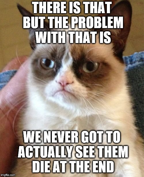 Grumpy Cat Meme | THERE IS THAT BUT THE PROBLEM WITH THAT IS WE NEVER GOT TO ACTUALLY SEE THEM DIE AT THE END | image tagged in memes,grumpy cat | made w/ Imgflip meme maker