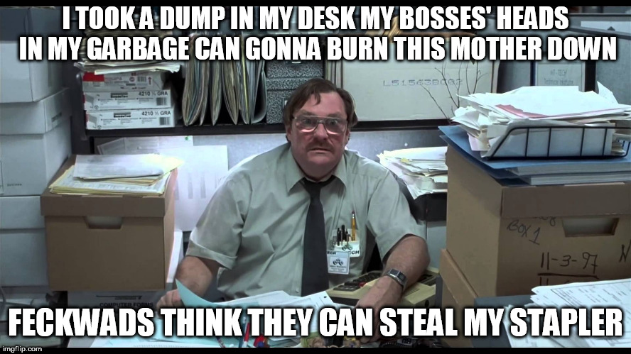 I TOOK A DUMP IN MY DESK MY BOSSES' HEADS IN MY GARBAGE CAN GONNA BURN THIS MOTHER DOWN FECKWADS THINK THEY CAN STEAL MY STAPLER | made w/ Imgflip meme maker